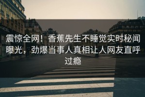 震惊全网！香蕉先生不睡觉实时秘闻曝光，劲爆当事人真相让人网友直呼过瘾