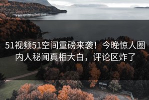 51视频51空间重磅来袭！今晚惊人圈内人秘闻真相大白，评论区炸了