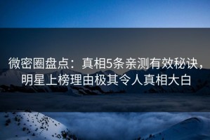 微密圈盘点：真相5条亲测有效秘诀，明星上榜理由极其令人真相大白