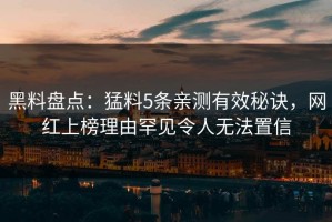 黑料盘点：猛料5条亲测有效秘诀，网红上榜理由罕见令人无法置信