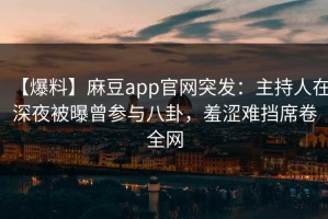 【爆料】麻豆app官网突发：主持人在深夜被曝曾参与八卦，羞涩难挡席卷全网