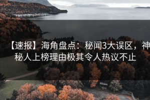 【速报】海角盘点：秘闻3大误区，神秘人上榜理由极其令人热议不止