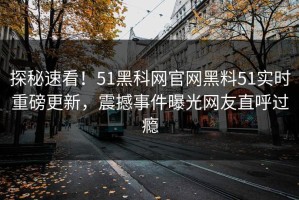 探秘速看！51黑科网官网黑料51实时重磅更新，震撼事件曝光网友直呼过瘾