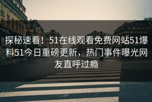 探秘速看！51在线观看免费网站51爆料51今日重磅更新，热门事件曝光网友直呼过瘾