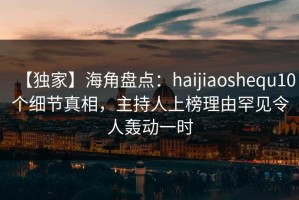 【独家】海角盘点：haijiaoshequ10个细节真相，主持人上榜理由罕见令人轰动一时