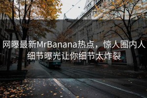 网曝最新MrBanana热点，惊人圈内人细节曝光让你细节太炸裂