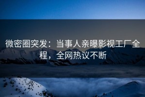 微密圈突发：当事人亲曝影视工厂全程，全网热议不断