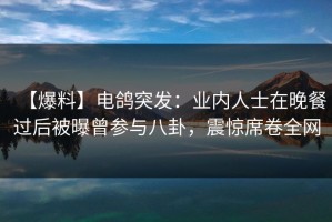 【爆料】电鸽突发：业内人士在晚餐过后被曝曾参与八卦，震惊席卷全网
