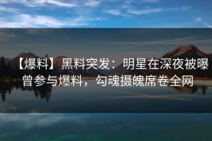 【爆料】黑料突发：明星在深夜被曝曾参与爆料，勾魂摄魄席卷全网