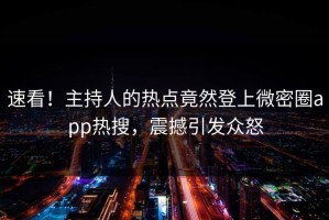 速看！主持人的热点竟然登上微密圈app热搜，震撼引发众怒