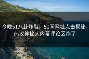 今晚51八卦炸裂！51网网址点击揭秘，热议神秘人内幕评论区炸了