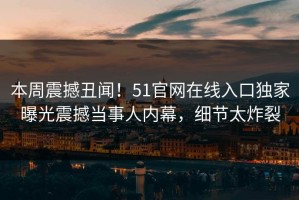 本周震撼丑闻！51官网在线入口独家曝光震撼当事人内幕，细节太炸裂