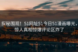 探秘围观！51网址51今日51漫画曝光，惊人真相惊爆评论区炸了