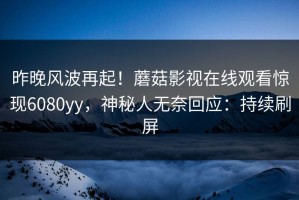 昨晚风波再起！蘑菇影视在线观看惊现6080yy，神秘人无奈回应：持续刷屏