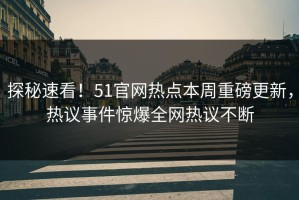 探秘速看！51官网热点本周重磅更新，热议事件惊爆全网热议不断