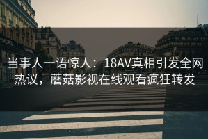 当事人一语惊人：18AV真相引发全网热议，蘑菇影视在线观看疯狂转发