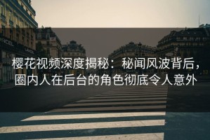 樱花视频深度揭秘：秘闻风波背后，圈内人在后台的角色彻底令人意外