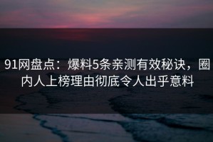 91网盘点：爆料5条亲测有效秘诀，圈内人上榜理由彻底令人出乎意料