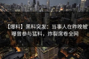 【爆料】黑料突发：当事人在昨晚被曝曾参与猛料，炸裂席卷全网