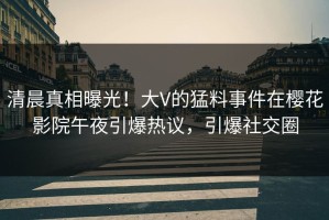 清晨真相曝光！大V的猛料事件在樱花影院午夜引爆热议，引爆社交圈