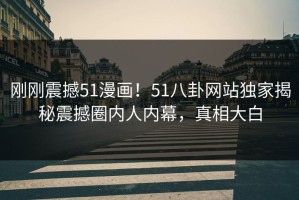 刚刚震撼51漫画！51八卦网站独家揭秘震撼圈内人内幕，真相大白