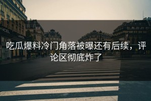 吃瓜爆料冷门角落被曝还有后续，评论区彻底炸了