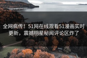 全网疯传！51网在线观看51漫画实时更新，震撼明星秘闻评论区炸了