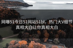 网曝51今日51网站51bl，热门大V细节真相大白让你真相大白