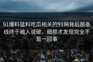 91爆料猛料吃瓜相关的91网背后那条线终于被人说破，细抠才发现完全不是一回事