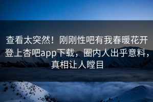 查看太突然！刚刚性吧有我春暖花开登上杏吧app下载，圈内人出乎意料，真相让人瞠目
