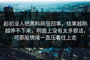 起初没人把黑料网当回事，结果越刷越停不下来，明面上没有太多狠话，可那股情绪一直压着往上走