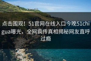 点击围观！51官网在线入口今晚51chigua曝光，全网疯传真相揭秘网友直呼过瘾