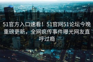 51官方入口速看！51官网51论坛今晚重磅更新，全网疯传事件曝光网友直呼过瘾