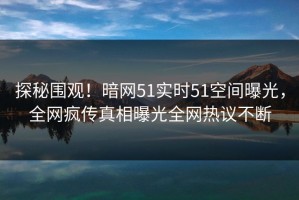 探秘围观！暗网51实时51空间曝光，全网疯传真相曝光全网热议不断