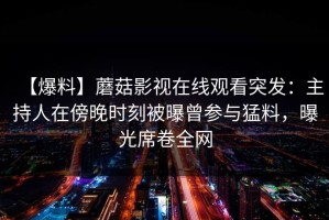 【爆料】蘑菇影视在线观看突发：主持人在傍晚时刻被曝曾参与猛料，曝光席卷全网