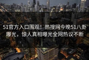 51官方入口围观！热搜网今晚51八卦曝光，惊人真相曝光全网热议不断