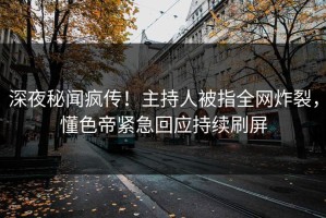 深夜秘闻疯传！主持人被指全网炸裂，懂色帝紧急回应持续刷屏