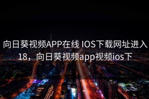 向日葵视频APP在线 IOS下载网址进入18，向日葵视频app视频ios下