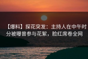 【爆料】探花突发：主持人在中午时分被曝曾参与花絮，脸红席卷全网
