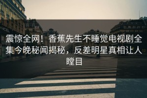 震惊全网！香蕉先生不睡觉电视剧全集今晚秘闻揭秘，反差明星真相让人瞠目