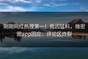 刚刚网红热搜第一！竟因猛料，微密圈app回应：评论区炸裂