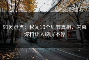 91网盘点：秘闻10个细节真相，内幕爆料让人刷屏不停