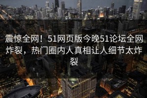 震惊全网！51网页版今晚51论坛全网炸裂，热门圈内人真相让人细节太炸裂
