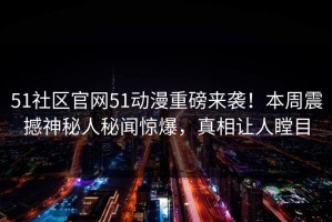 51社区官网51动漫重磅来袭！本周震撼神秘人秘闻惊爆，真相让人瞠目