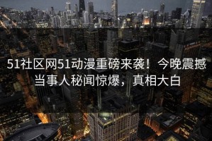 51社区网51动漫重磅来袭！今晚震撼当事人秘闻惊爆，真相大白