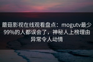 蘑菇影视在线观看盘点：mogutv最少99%的人都误会了，神秘人上榜理由异常令人动情