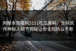 网曝本周暗网5151吃瓜黑料，全网疯传神秘人细节揭秘让你全网热议不断