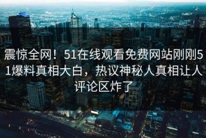 震惊全网！51在线观看免费网站刚刚51爆料真相大白，热议神秘人真相让人评论区炸了