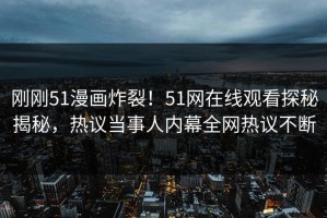 刚刚51漫画炸裂！51网在线观看探秘揭秘，热议当事人内幕全网热议不断