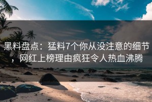 黑料盘点：猛料7个你从没注意的细节，网红上榜理由疯狂令人热血沸腾